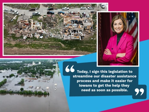 Collage of tornado damage and flooding in Iowa with quote, "Today, I sign this legislation to streamline our disaster assistance process & make it easier for Iowans to get the help they need as soon as possible.” --Gov. Reynolds